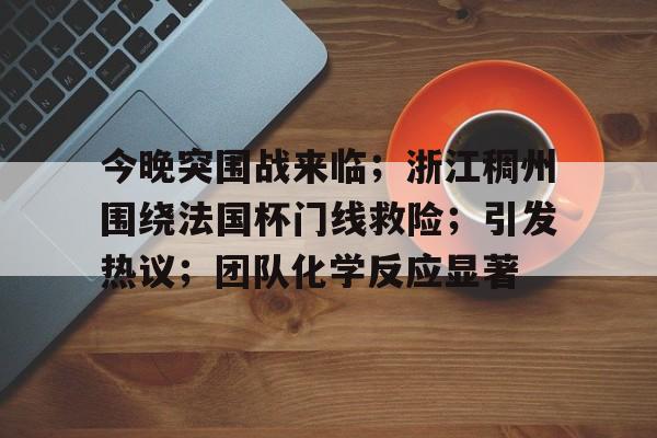 今晚突围战来临;浙江稠州围绕法国杯门线救险;引发热议;团队化学反应显著 今晚突围战来临;浙江稠州围绕法国杯门线救险;引发热议;团队化学反应显著